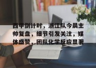 西甲倒计时，浙江队今晨主帅复盘，细节引发关注，媒体盛赞，团队化学反应显著的简单介绍-开云