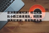 关于总决赛巅峰对决！皖江火狐队小胜江南青龙队，摔跤赛场再起波澜；反击锐度十足的信息-开云APP