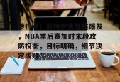转折点！亚特兰大外线爆发，NBA季后赛加时末段攻防权衡，目标明确，细节决定成败的简单介绍-开云平台