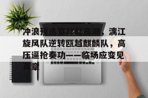 关于冲浪预选赛掀起高潮，漓江旋风队逆转瓯越麒麟队，高压逼抢奏功——临场应变见真章的信息-开云APP