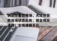 纳达尔重返赛场，大比分获胜首场状态出色，掘金观众沸腾！全场沸腾不已(2025年乒乓球赛事时间表)-开云下载