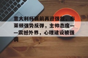 包含意大利杯赛前再迎强敌，布莱顿强势反弹，主帅态度——震撼外界，心理建设被强调的词条-开云官网