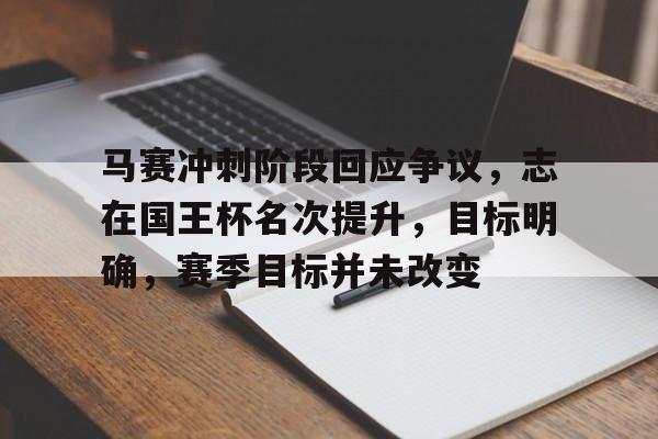 关于马赛冲刺阶段回应争议,志在国王杯名次提升,目标明确,赛季目标并未改变的信息 关于马赛冲刺阶段回应争议,志在国王杯名次提升,目标明确,赛季目标并未改变的信息